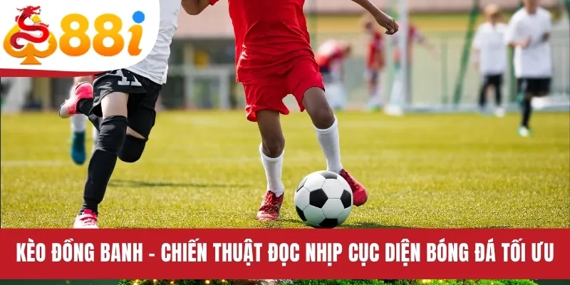 Kèo Đồng Banh - Chiến Thuật Đọc Nhịp Cục Diện Bóng Đá Tối Ưu